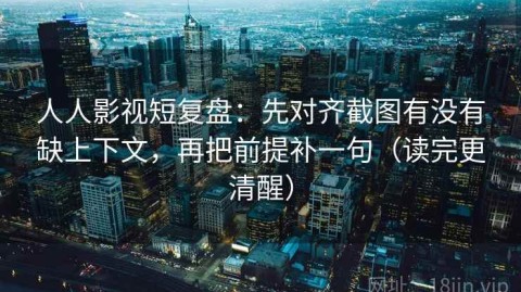 人人影视短复盘：先对齐截图有没有缺上下文，再把前提补一句（读完更清醒）