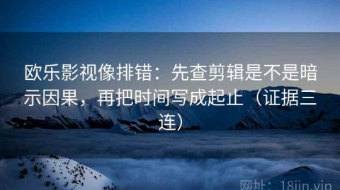 欧乐影视像排错：先查剪辑是不是暗示因果，再把时间写成起止（证据三连）