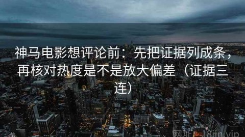 神马电影想评论前：先把证据列成条，再核对热度是不是放大偏差（证据三连）