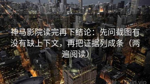 神马影院读完再下结论：先问截图有没有缺上下文，再把证据列成条（两遍阅读）