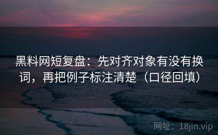 黑料网短复盘:先对齐对象有没有换词,再把例子标注清楚(口径回填) 黑料网短复盘:先对齐对象有没有换词,再把例子标注清楚(口径回填)