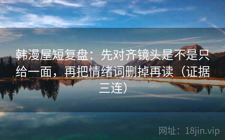 韩漫屋短复盘:先对齐镜头是不是只给一面,再把情绪词删掉再读(证据三连) 韩漫屋短复盘:先对齐镜头是不是只给一面,再把情绪词删掉再读(证据三连)