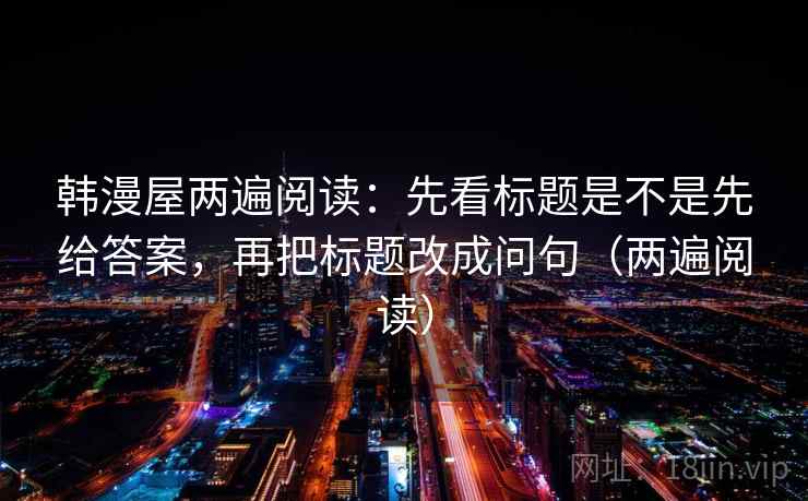 韩漫屋两遍阅读:先看标题是不是先给答案,再把标题改成问句(两遍阅读) 韩漫屋两遍阅读:先看标题是不是先给答案,再把标题改成问句(两遍阅读)