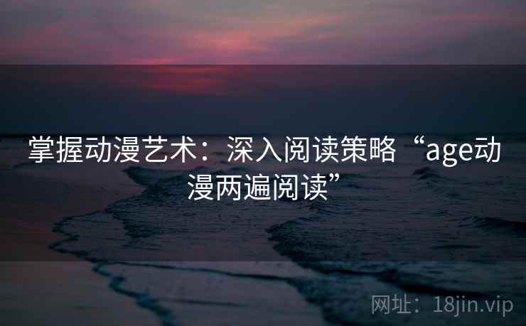 掌握动漫艺术:深入阅读策略“age动漫两遍阅读” 掌握动漫艺术:深入阅读策略“age动漫两遍阅读”