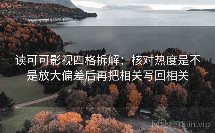 读可可影视四格拆解:核对热度是不是放大偏差后再把相关写回相关 读可可影视四格拆解:核对热度是不是放大偏差后再把相关写回相关
