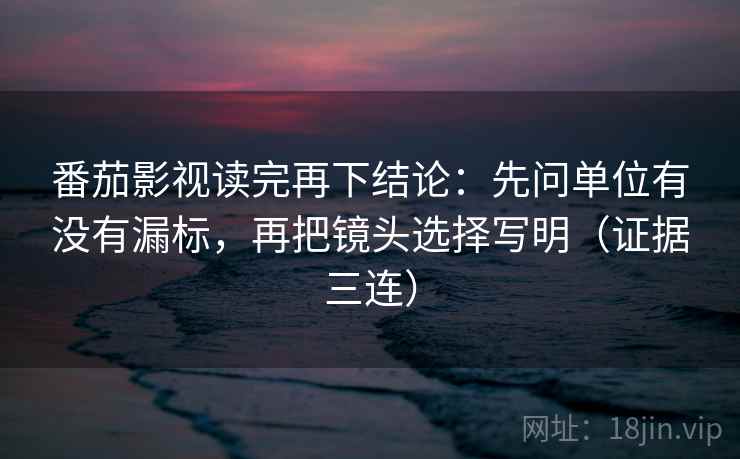 番茄影视读完再下结论:先问单位有没有漏标,再把镜头选择写明(证据三连) 番茄影视读完再下结论:先问单位有没有漏标,再把镜头选择写明(证据三连)