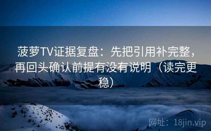 菠萝TV证据复盘:先把引用补完整,再回头确认前提有没有说明(读完更稳) 菠萝TV证据复盘:先把引用补完整,再回头确认前提有没有说明(读完更稳)