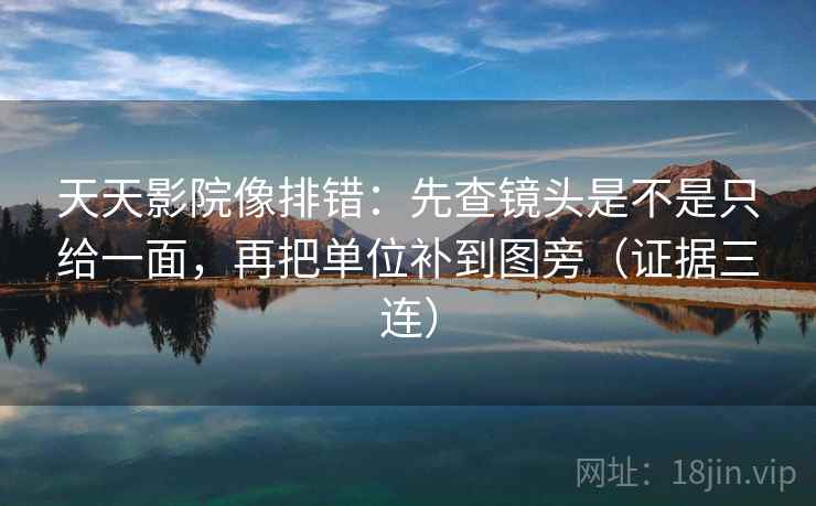 天天影院像排错:先查镜头是不是只给一面,再把单位补到图旁(证据三连) 天天影院像排错:先查镜头是不是只给一面,再把单位补到图旁(证据三连)