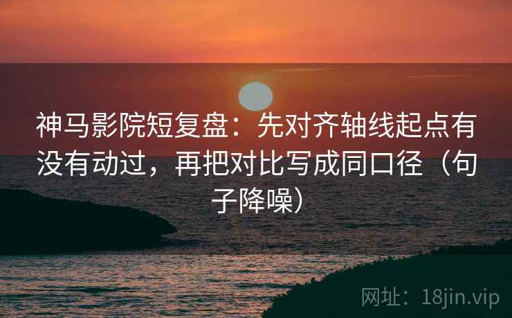 神马影院短复盘：先对齐轴线起点有没有动过，再把对比写成同口径（句子降噪）