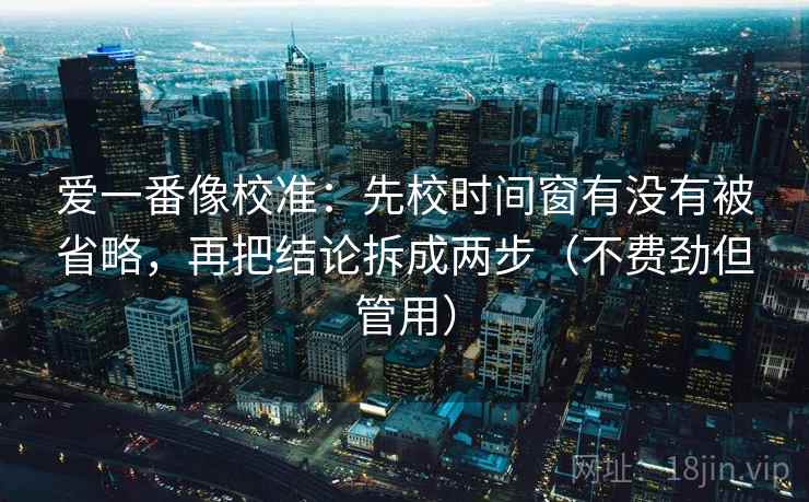 爱一番像校准：先校时间窗有没有被省略，再把结论拆成两步（不费劲但管用）