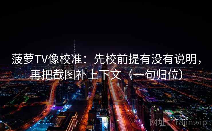 菠萝TV像校准:先校前提有没有说明,再把截图补上下文(一句归位) 菠萝TV像校准:先校前提有没有说明,再把截图补上下文(一句归位)