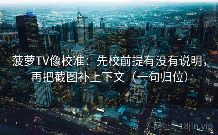 菠萝TV像校准:先校前提有没有说明,再把截图补上下文(一句归位) 菠萝TV像校准:先校前提有没有说明,再把截图补上下文(一句归位)