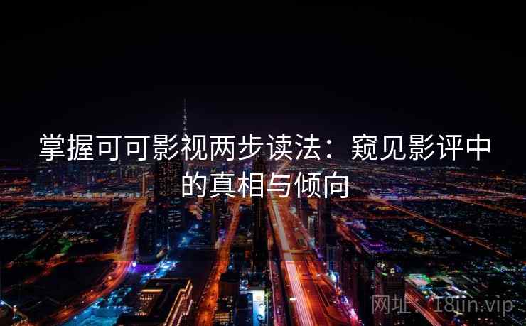 掌握可可影视两步读法：窥见影评中的真相与倾向