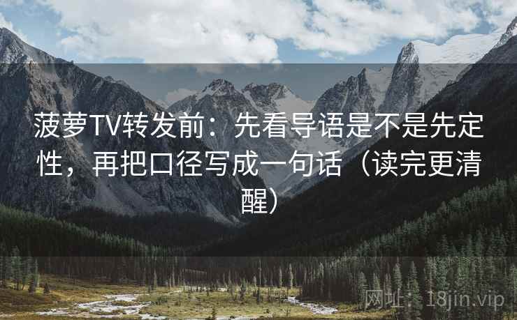 菠萝TV转发前：先看导语是不是先定性，再把口径写成一句话（读完更清醒）