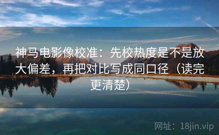 神马电影像校准：先校热度是不是放大偏差，再把对比写成同口径（读完更清楚）