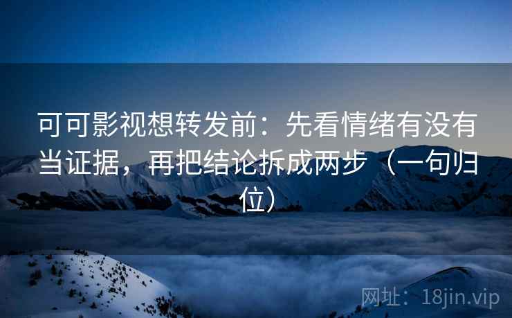 可可影视想转发前:先看情绪有没有当证据,再把结论拆成两步(一句归位) 可可影视想转发前:先看情绪有没有当证据,再把结论拆成两步(一句归位)