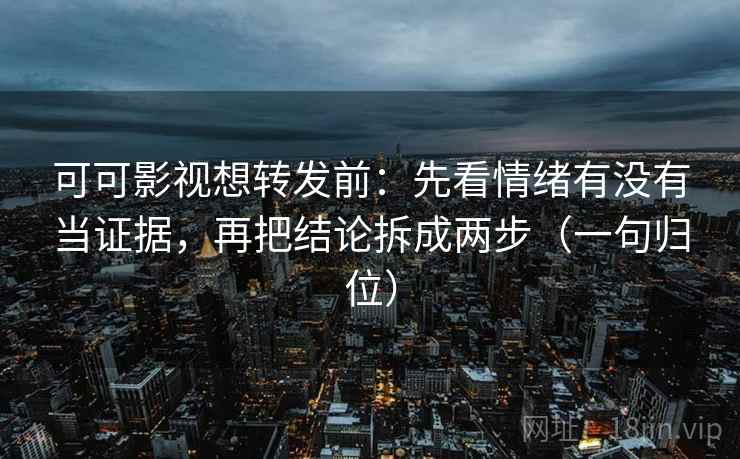 可可影视想转发前:先看情绪有没有当证据,再把结论拆成两步(一句归位) 可可影视想转发前:先看情绪有没有当证据,再把结论拆成两步(一句归位)