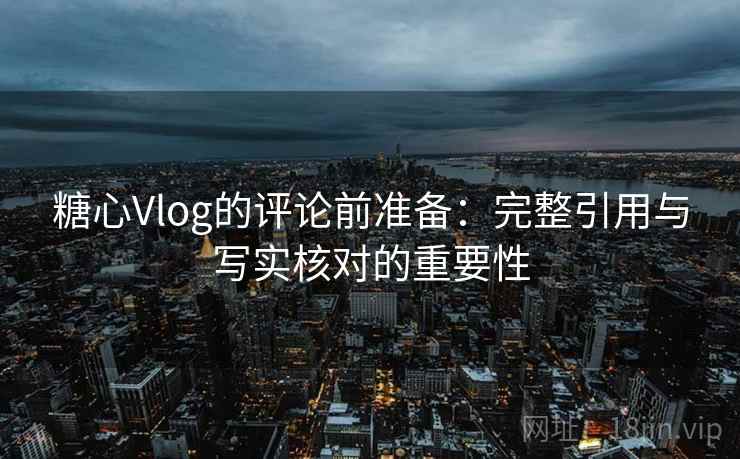 糖心Vlog的评论前准备：完整引用与写实核对的重要性