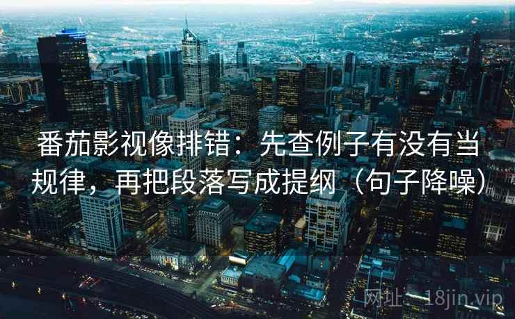 番茄影视像排错:先查例子有没有当规律,再把段落写成提纲(句子降噪) 番茄影视像排错:先查例子有没有当规律,再把段落写成提纲(句子降噪)