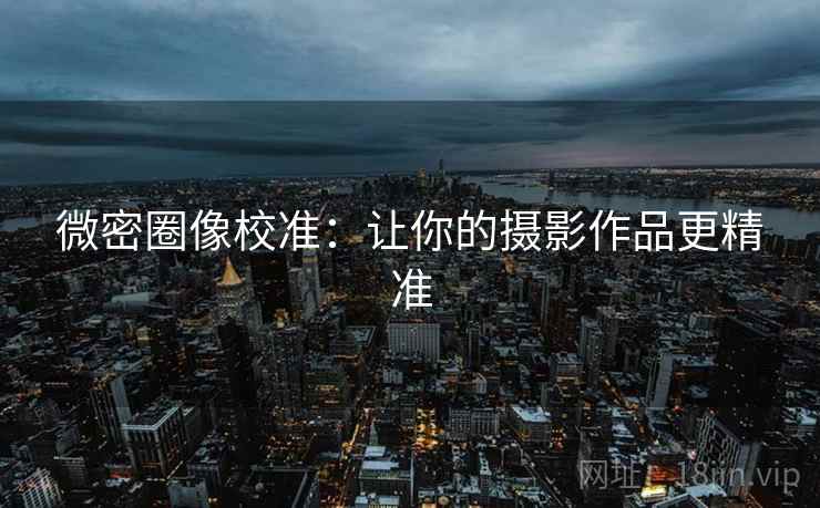 微密圈像校准:让你的摄影作品更精准 微密圈像校准:让你的摄影作品更精准