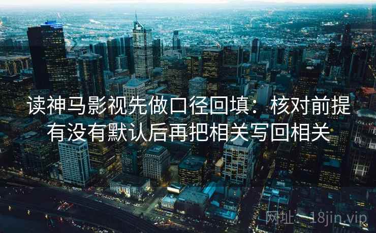 读神马影视先做口径回填:核对前提有没有默认后再把相关写回相关 读神马影视先做口径回填:核对前提有没有默认后再把相关写回相关