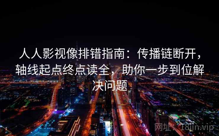 人人影视像排错指南:传播链断开,轴线起点终点读全,助你一步到位解决问题 人人影视像排错指南:传播链断开,轴线起点终点读全,助你一步到位解决问题