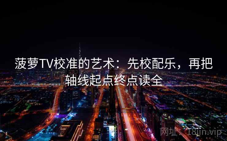 菠萝TV校准的艺术:先校配乐,再把轴线起点终点读全 菠萝TV校准的艺术:先校配乐,再把轴线起点终点读全