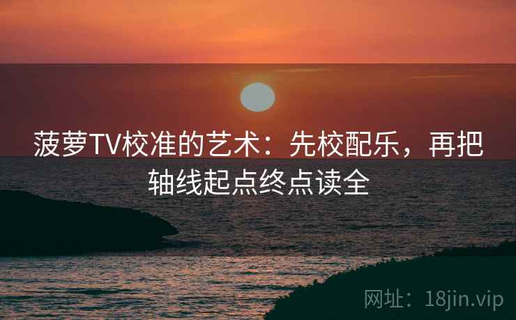 菠萝TV校准的艺术:先校配乐,再把轴线起点终点读全 菠萝TV校准的艺术:先校配乐,再把轴线起点终点读全
