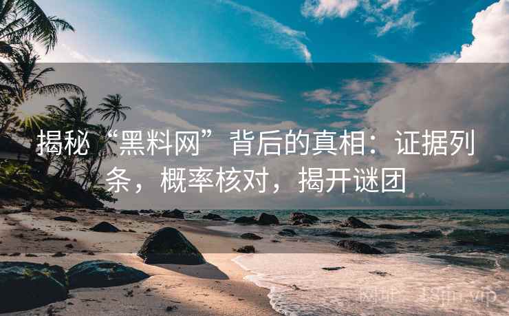 揭秘“黑料网”背后的真相：证据列条，概率核对，揭开谜团