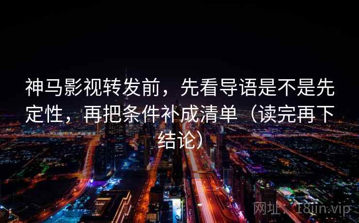 神马影视转发前，先看导语是不是先定性，再把条件补成清单（读完再下结论）