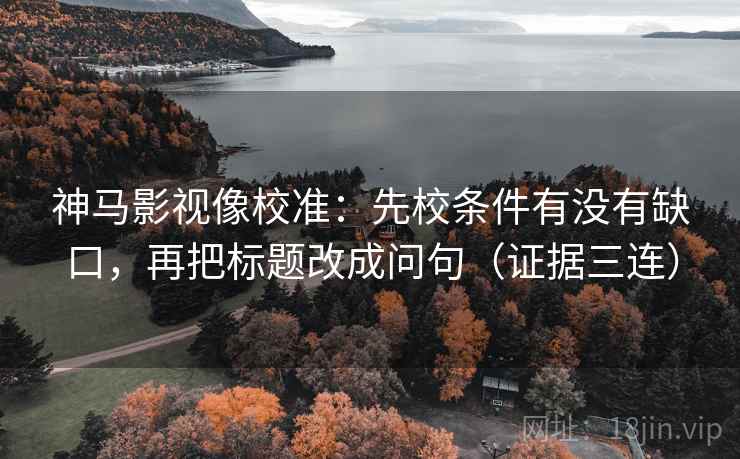 神马影视像校准:先校条件有没有缺口,再把标题改成问句(证据三连) 神马影视像校准:先校条件有没有缺口,再把标题改成问句(证据三连)