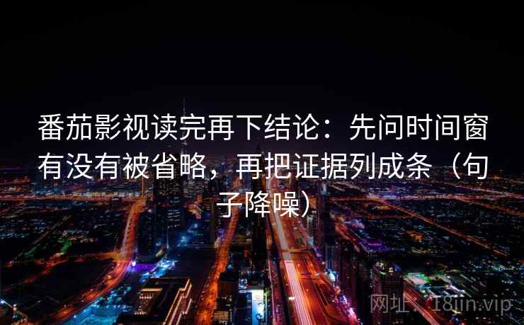 番茄影视读完再下结论：先问时间窗有没有被省略，再把证据列成条（句子降噪）