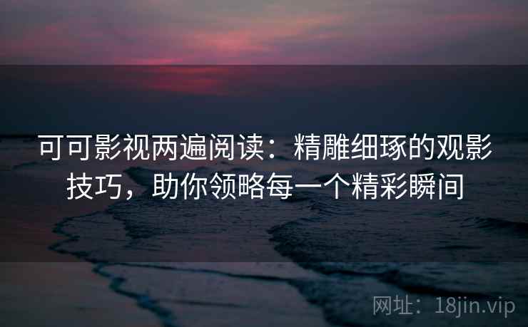 可可影视两遍阅读:精雕细琢的观影技巧,助你领略每一个精彩瞬间 可可影视两遍阅读:精雕细琢的观影技巧,助你领略每一个精彩瞬间