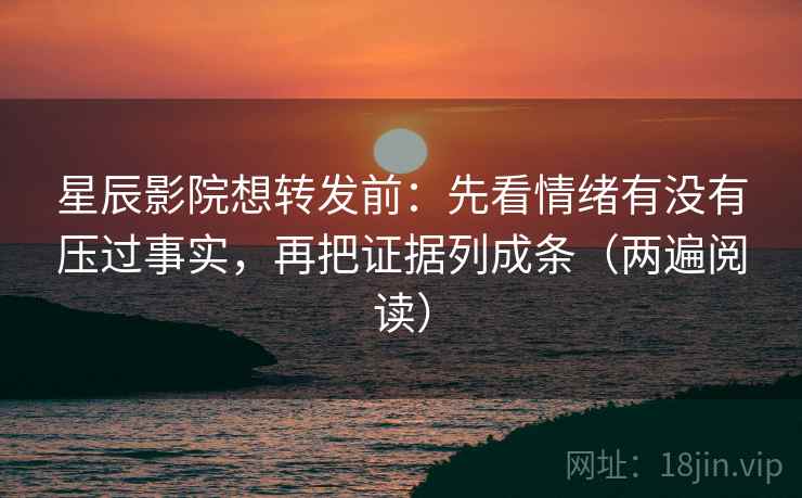 星辰影院想转发前：先看情绪有没有压过事实，再把证据列成条（两遍阅读）