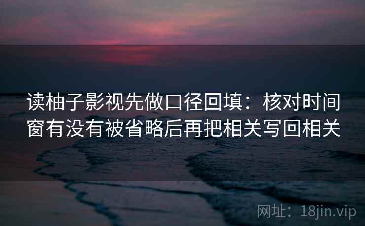 读柚子影视先做口径回填：核对时间窗有没有被省略后再把相关写回相关