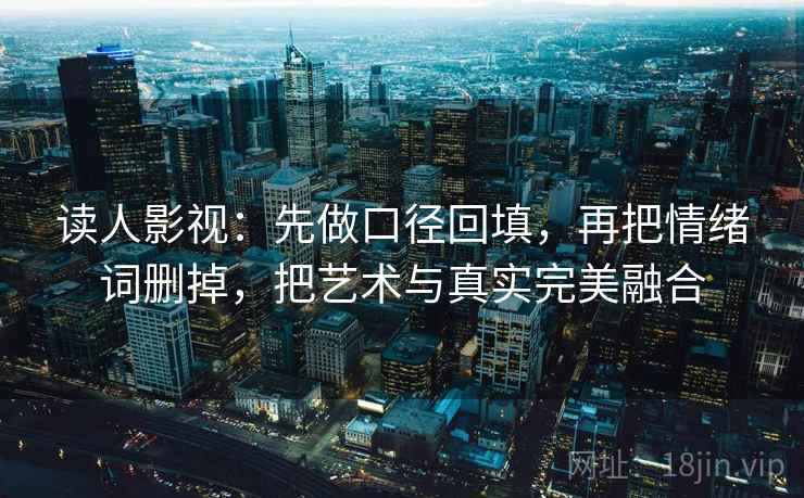 读人影视：先做口径回填，再把情绪词删掉，把艺术与真实完美融合