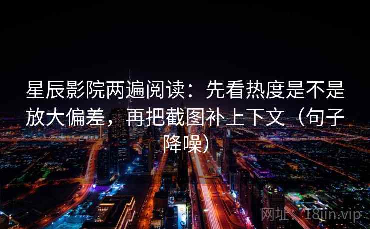 星辰影院两遍阅读：先看热度是不是放大偏差，再把截图补上下文（句子降噪）