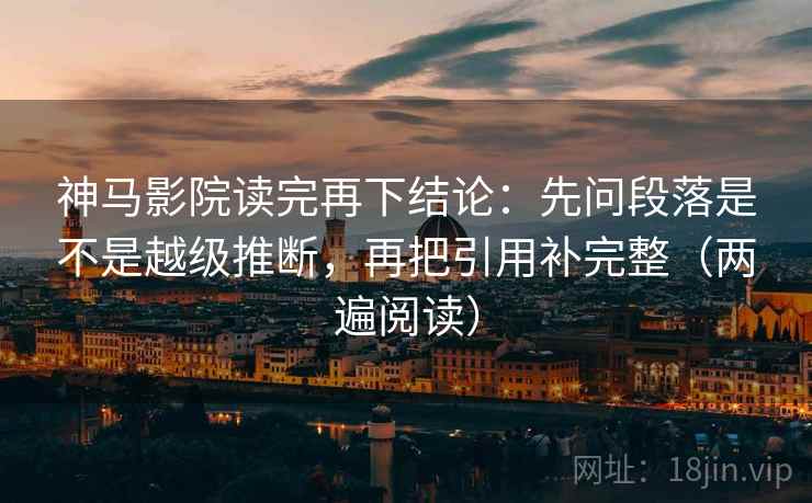 神马影院读完再下结论：先问段落是不是越级推断，再把引用补完整（两遍阅读）