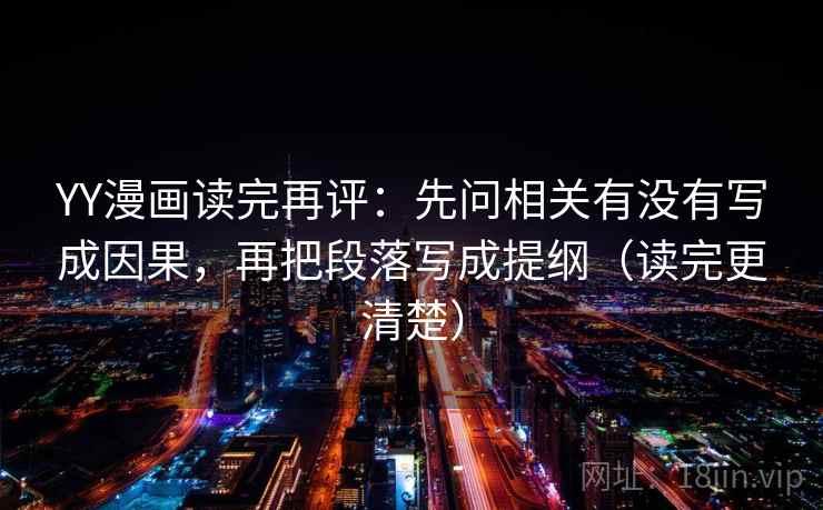 YY漫画读完再评：先问相关有没有写成因果，再把段落写成提纲（读完更清楚）