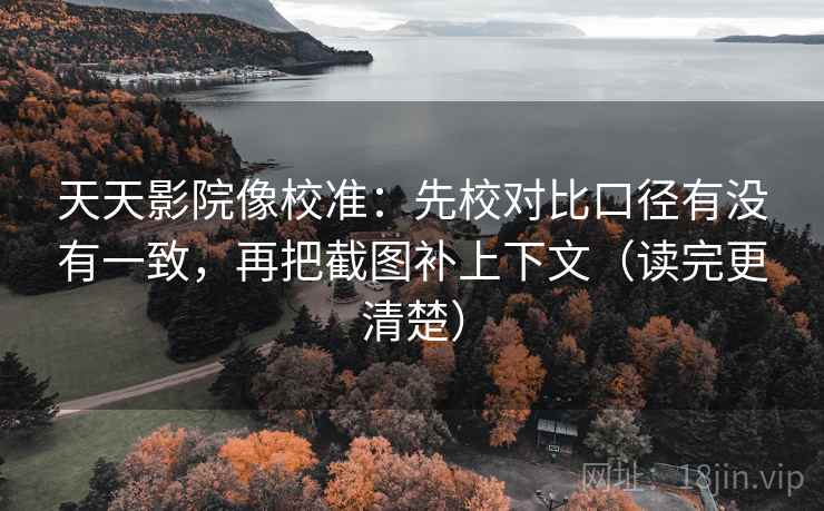 天天影院像校准:先校对比口径有没有一致,再把截图补上下文(读完更清楚) 天天影院像校准:先校对比口径有没有一致,再把截图补上下文(读完更清楚)