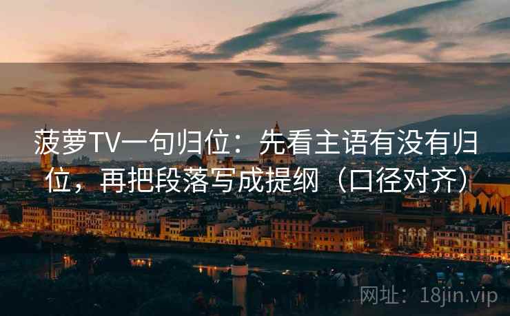 菠萝TV一句归位：先看主语有没有归位，再把段落写成提纲（口径对齐）