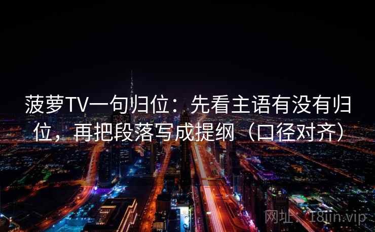 菠萝TV一句归位：先看主语有没有归位，再把段落写成提纲（口径对齐）
