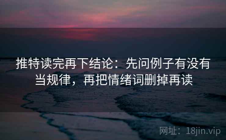 推特读完再下结论:先问例子有没有当规律,再把情绪词删掉再读 推特读完再下结论:先问例子有没有当规律,再把情绪词删掉再读