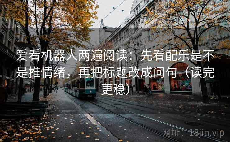 爱看机器人两遍阅读：先看配乐是不是推情绪，再把标题改成问句（读完更稳）