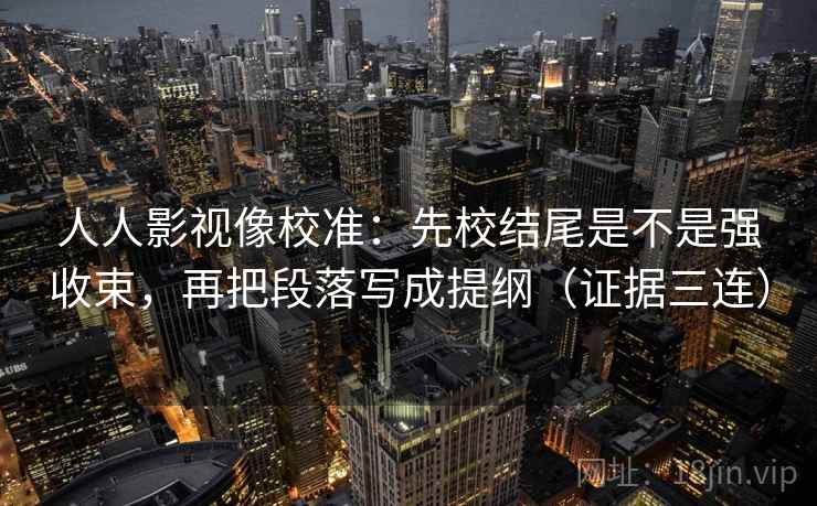 人人影视像校准：先校结尾是不是强收束，再把段落写成提纲（证据三连）