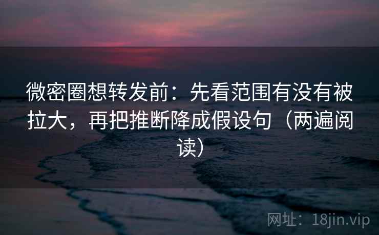 微密圈想转发前:先看范围有没有被拉大,再把推断降成假设句(两遍阅读) 微密圈想转发前:先看范围有没有被拉大,再把推断降成假设句(两遍阅读)