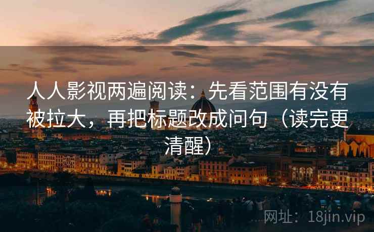 人人影视两遍阅读：先看范围有没有被拉大，再把标题改成问句（读完更清醒）