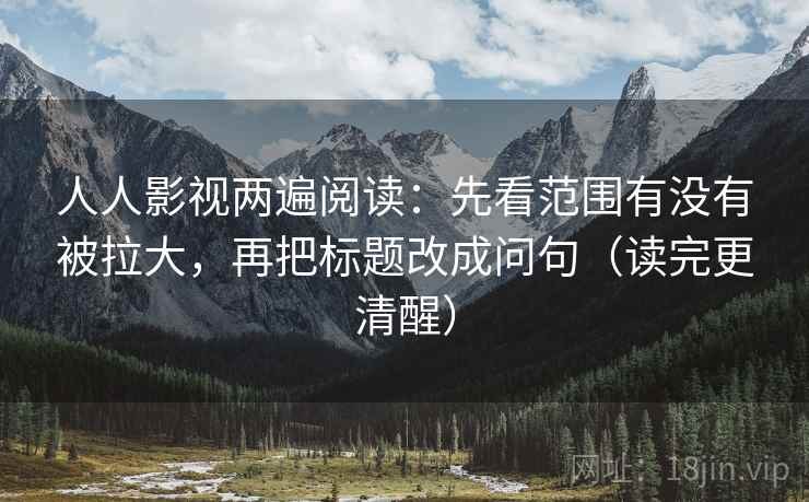 人人影视两遍阅读：先看范围有没有被拉大，再把标题改成问句（读完更清醒）