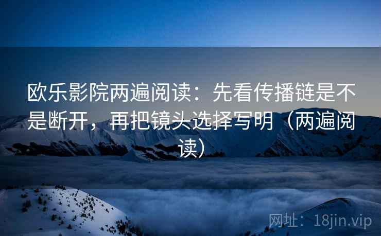 欧乐影院两遍阅读：先看传播链是不是断开，再把镜头选择写明（两遍阅读）
