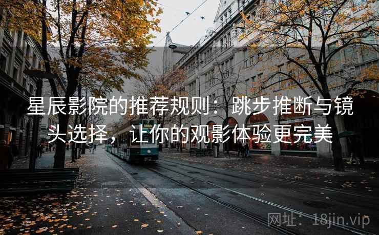 星辰影院的推荐规则：跳步推断与镜头选择，让你的观影体验更完美